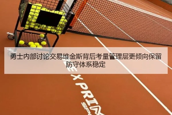 勇士内部讨论交易维金斯背后考量管理层更倾向保留防守体系稳定