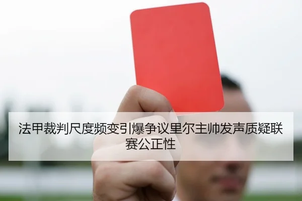法甲裁判尺度频变引爆争议里尔主帅发声质疑联赛公正性
